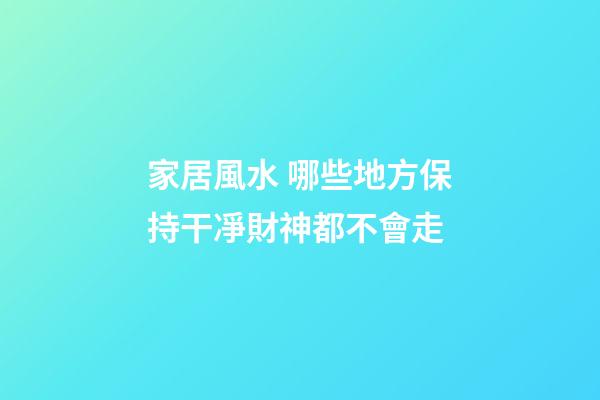 家居風水 哪些地方保持干凈財神都不會走